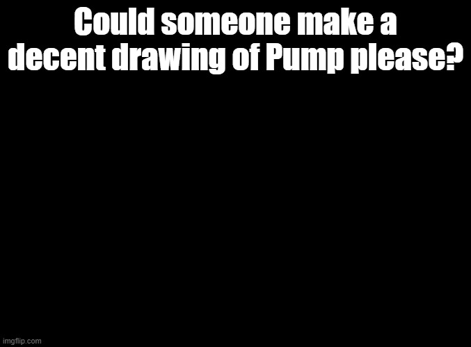 No seriously, could someone do that? (Probably NOT who you're thinking of) | Could someone make a decent drawing of Pump please? | image tagged in blank black,ocs,drawing | made w/ Imgflip meme maker