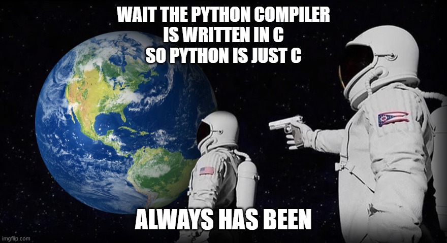 It has always been | WAIT THE PYTHON COMPILER
IS WRITTEN IN C
SO PYTHON IS JUST C; ALWAYS HAS BEEN | image tagged in it has always been | made w/ Imgflip meme maker