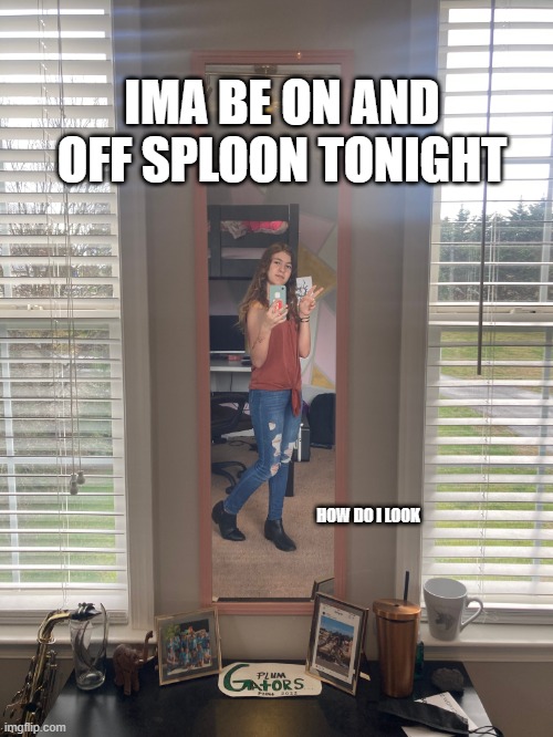 e | IMA BE ON AND OFF SPLOON TONIGHT; HOW DO I LOOK | made w/ Imgflip meme maker