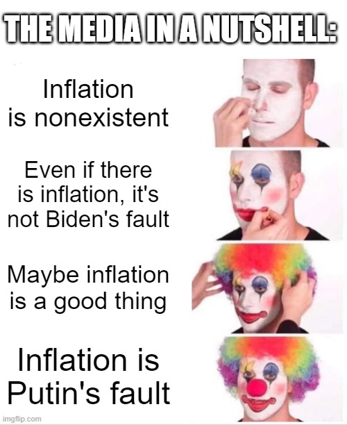 smh |  THE MEDIA IN A NUTSHELL:; Inflation is nonexistent; Even if there is inflation, it's not Biden's fault; Maybe inflation is a good thing; Inflation is Putin's fault | image tagged in memes,clown applying makeup,political meme,putin,joe biden,biased media | made w/ Imgflip meme maker