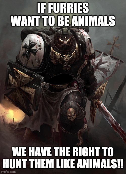 Warhammer 40k Black Templar | IF FURRIES WANT TO BE ANIMALS WE HAVE THE RIGHT TO HUNT THEM LIKE ANIMALS!! | image tagged in warhammer 40k black templar | made w/ Imgflip meme maker