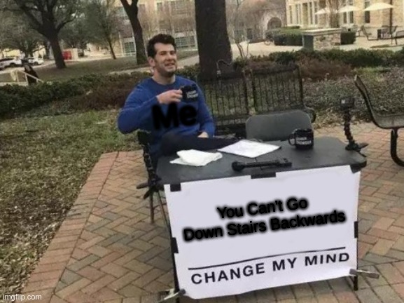 Change My Mind | Me; You Can't Go Down Stairs Backwards | image tagged in memes,change my mind | made w/ Imgflip meme maker