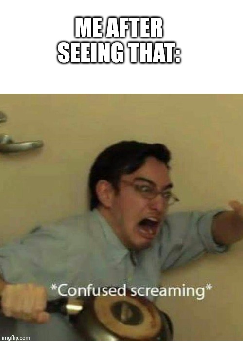 confused screaming | ME AFTER SEEING THAT: | image tagged in confused screaming | made w/ Imgflip meme maker