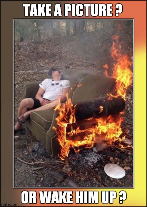 There Were Two Choices: | TAKE A PICTURE ? OR WAKE HIM UP ? | image tagged in choices,photo,wake up,sofa,fire,dark humour | made w/ Imgflip meme maker