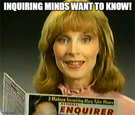 Inquiring Minds Want To Know National Enquirer | INQUIRING MINDS WANT TO KNOW! | image tagged in inquiring minds want to know national enquirer | made w/ Imgflip meme maker