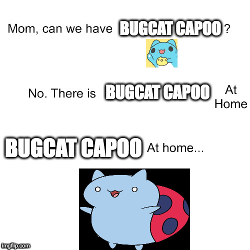 Bugcat and Catbug | BUGCAT CAPOO; BUGCAT CAPOO; BUGCAT CAPOO | image tagged in mom can we have | made w/ Imgflip meme maker