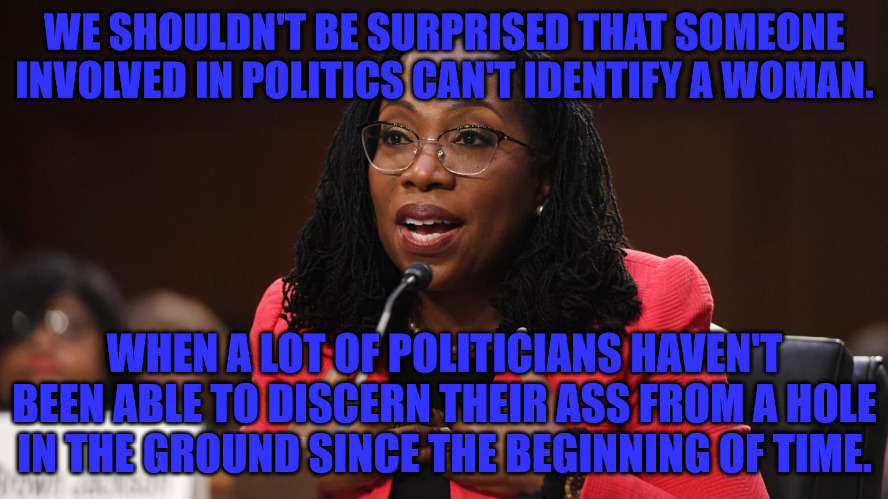 Confused Politcians | WE SHOULDN'T BE SURPRISED THAT SOMEONE INVOLVED IN POLITICS CAN'T IDENTIFY A WOMAN. WHEN A LOT OF POLITICIANS HAVEN'T BEEN ABLE TO DISCERN THEIR ASS FROM A HOLE IN THE GROUND SINCE THE BEGINNING OF TIME. | image tagged in ketanji brown jackson | made w/ Imgflip meme maker