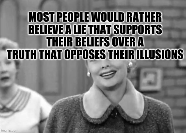 I Love Lucy | MOST PEOPLE WOULD RATHER BELIEVE A LIE THAT SUPPORTS THEIR BELIEFS OVER A TRUTH THAT OPPOSES THEIR ILLUSIONS | image tagged in i love lucy | made w/ Imgflip meme maker