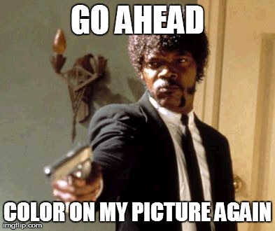 Say That Again I Dare You Meme | GO AHEAD COLOR ON MY PICTURE AGAIN | image tagged in memes,say that again i dare you | made w/ Imgflip meme maker