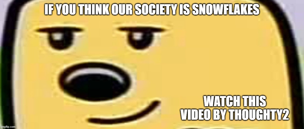 Its good | IF YOU THINK OUR SOCIETY IS SNOWFLAKES; WATCH THIS VIDEO BY THOUGHTY2 | image tagged in wubbzy smug | made w/ Imgflip meme maker