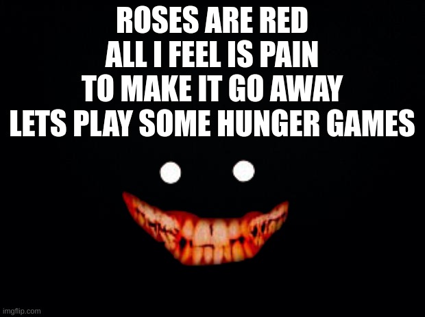 1-4 oc per person in the comments | ROSES ARE RED
ALL I FEEL IS PAIN
TO MAKE IT GO AWAY
LETS PLAY SOME HUNGER GAMES | image tagged in black background | made w/ Imgflip meme maker