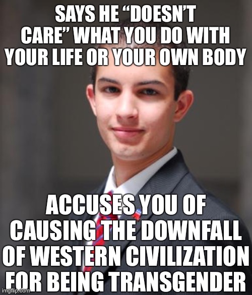 Sure sounds like you care. | SAYS HE “DOESN’T CARE” WHAT YOU DO WITH YOUR LIFE OR YOUR OWN BODY; ACCUSES YOU OF CAUSING THE DOWNFALL OF WESTERN CIVILIZATION FOR BEING TRANSGENDER | image tagged in college conservative,big government,conservative logic,conservative hypocrisy,transphobic,transgender | made w/ Imgflip meme maker