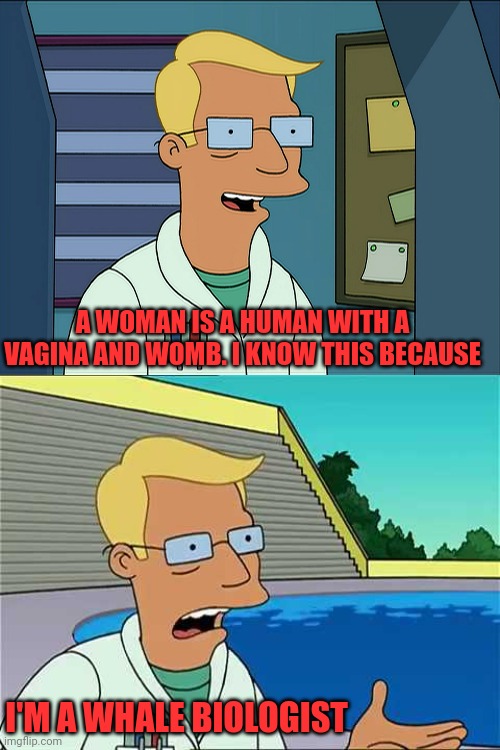 Whale Biologist | A WOMAN IS A HUMAN WITH A VAGINA AND WOMB. I KNOW THIS BECAUSE I'M A WHALE BIOLOGIST | image tagged in biology,woman,sex | made w/ Imgflip meme maker