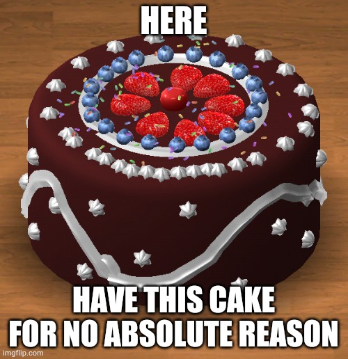 HERE; HAVE THIS CAKE FOR NO ABSOLUTE REASON | made w/ Imgflip meme maker