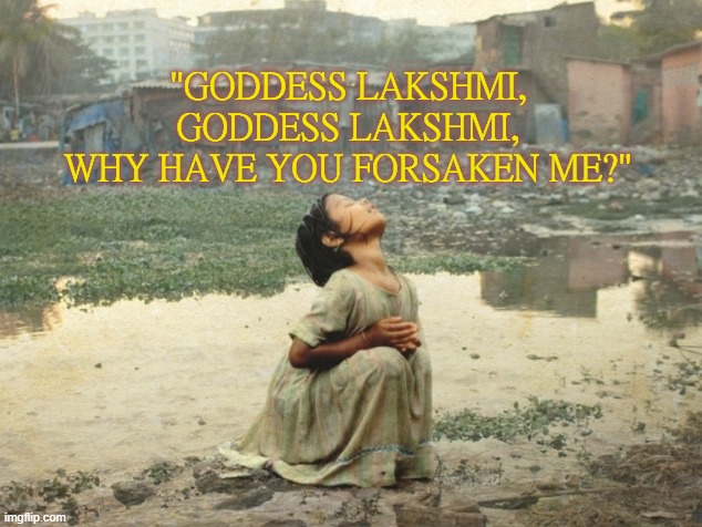 "GODDESS LAKSHMI, GODDESS LAKSHMI, WHY HAVE YOU FORSAKEN ME?" | "GODDESS LAKSHMI, GODDESS LAKSHMI, WHY HAVE YOU FORSAKEN ME?" | image tagged in india | made w/ Imgflip meme maker