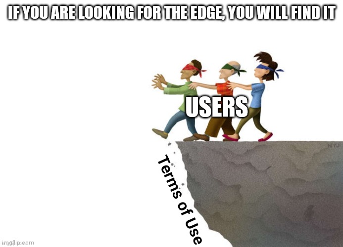 If you are looking for the limit by making the same mistake over and over, you will find it. | IF YOU ARE LOOKING FOR THE EDGE, YOU WILL FIND IT; USERS; Terms of Use | image tagged in terms of use,man jumping off a cliff,limits,turn around now,not a joke,public service announcement | made w/ Imgflip meme maker