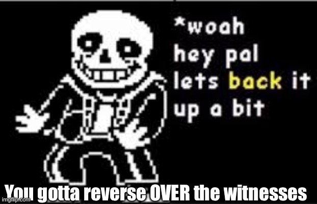 Reverse over the speed bumps | You gotta reverse OVER the witnesses | image tagged in woah hey pal lets back it up a bit,driving,dead | made w/ Imgflip meme maker