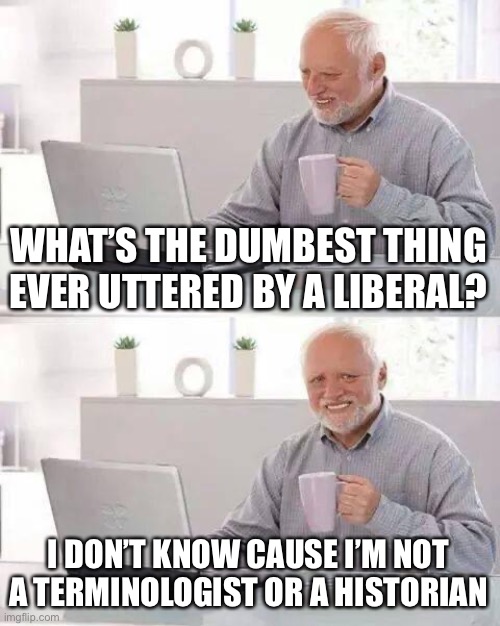 Lowering the standards doesn’t make our country better | WHAT’S THE DUMBEST THING EVER UTTERED BY A LIBERAL? I DON’T KNOW CAUSE I’M NOT A TERMINOLOGIST OR A HISTORIAN | image tagged in memes,hide the pain harold | made w/ Imgflip meme maker