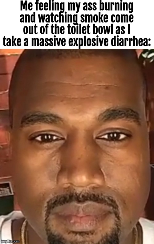 Kanye West Stare | Me feeling my ass burning and watching smoke come out of the toilet bowl as I take a massive explosive diarrhea: | image tagged in kanye west stare | made w/ Imgflip meme maker