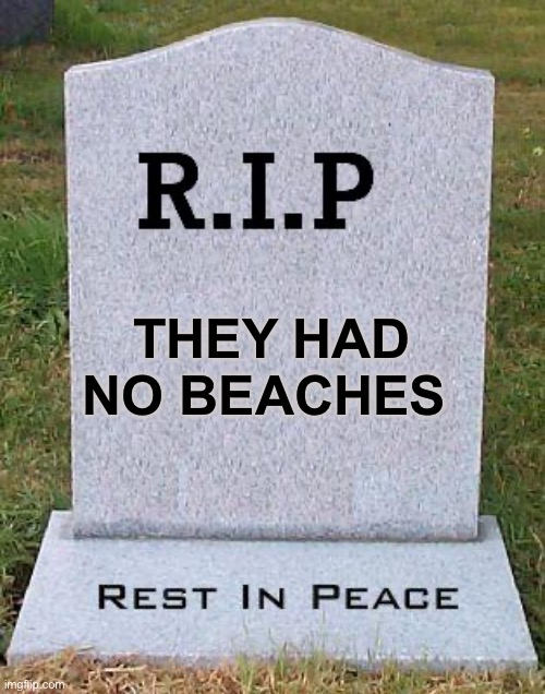 RIP headstone | THEY HAD NO BEACHES | image tagged in rip headstone | made w/ Imgflip meme maker