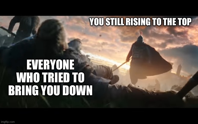 Still a champion | YOU STILL RISING TO THE TOP; EVERYONE WHO TRIED TO BRING YOU DOWN | image tagged in soldier dominance,wholesome | made w/ Imgflip meme maker