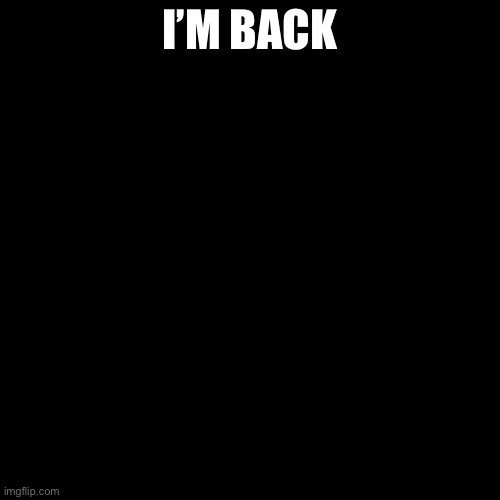 Blank black  template | I’M BACK | image tagged in blank black template | made w/ Imgflip meme maker