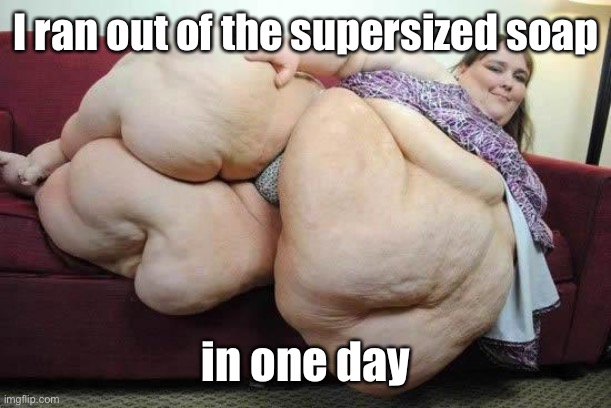 fat girl | I ran out of the supersized soap in one day | image tagged in fat girl | made w/ Imgflip meme maker