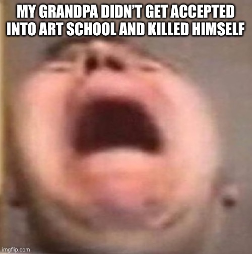 . | MY GRANDPA DIDN’T GET ACCEPTED INTO ART SCHOOL AND KILLED HIMSELF | made w/ Imgflip meme maker