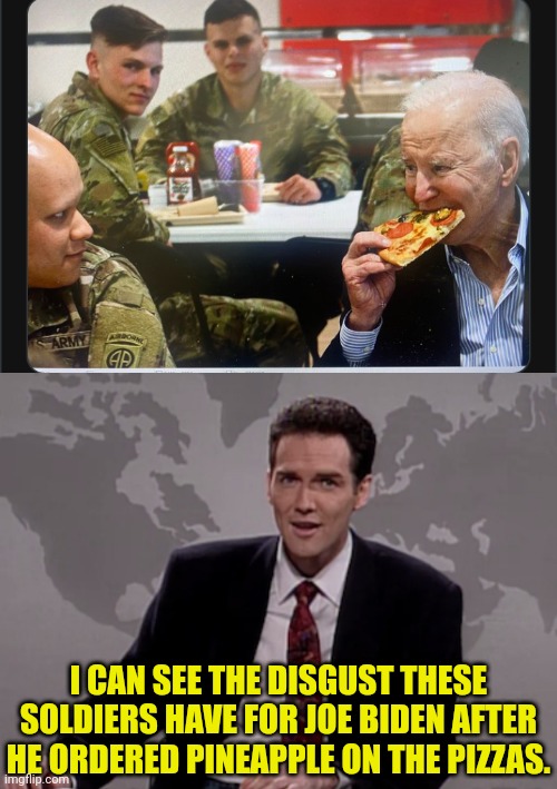 We all know the bidens love "Pizza" | I CAN SEE THE DISGUST THESE SOLDIERS HAVE FOR JOE BIDEN AFTER HE ORDERED PINEAPPLE ON THE PIZZAS. | image tagged in norm macdonald weekend update,pizza,joe biden,pedo | made w/ Imgflip meme maker