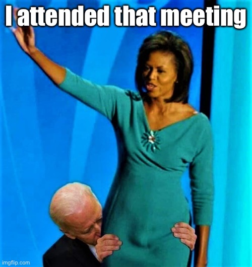 Biden sniffs Michelle Obama | I attended that meeting | image tagged in biden sniffs michelle obama | made w/ Imgflip meme maker