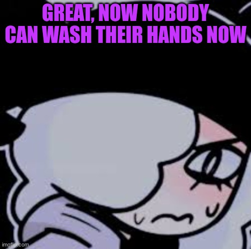 Mad ruby | GREAT, NOW NOBODY CAN WASH THEIR HANDS NOW | image tagged in mad ruby | made w/ Imgflip meme maker