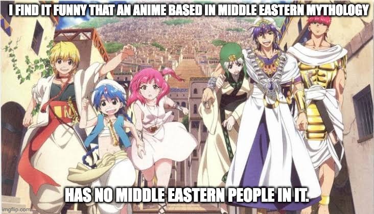  I FIND IT FUNNY THAT AN ANIME BASED IN MIDDLE EASTERN MYTHOLOGY; HAS NO MIDDLE EASTERN PEOPLE IN IT. | image tagged in memes,anime,racism,truth,funny | made w/ Imgflip meme maker