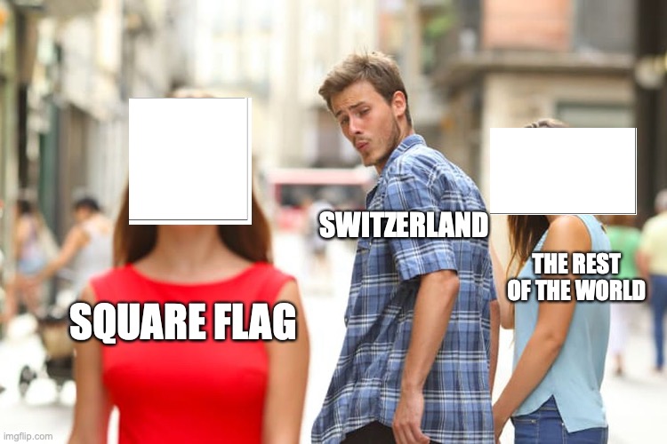 hehe square | SWITZERLAND; THE REST OF THE WORLD; SQUARE FLAG | image tagged in memes,distracted boyfriend | made w/ Imgflip meme maker