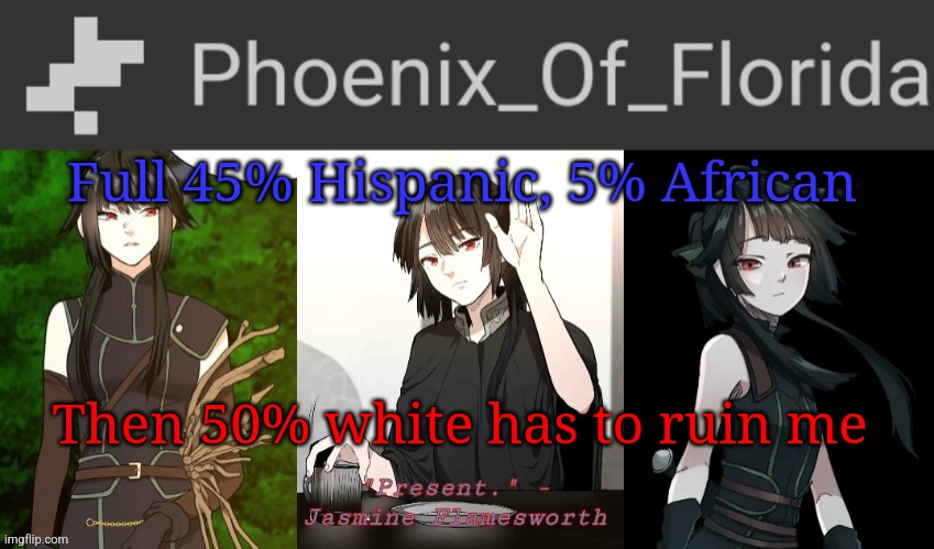 Phoenix's Jasmine Templet | Full 45% Hispanic, 5% African; Then 50% white has to ruin me | image tagged in phoenix's jasmine templet | made w/ Imgflip meme maker