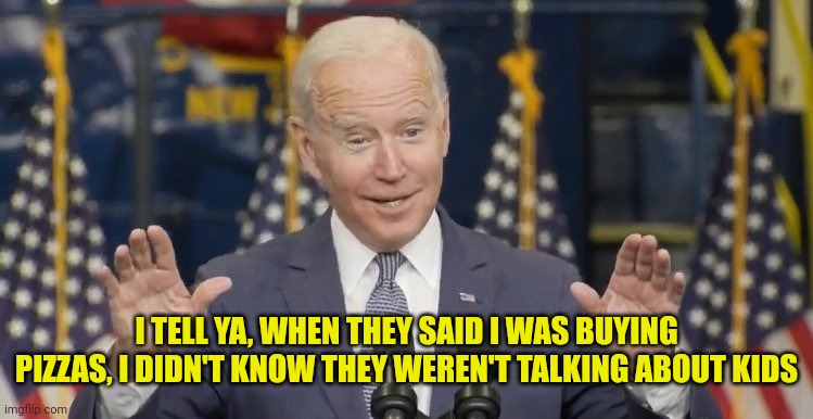 Cocky joe biden | I TELL YA, WHEN THEY SAID I WAS BUYING PIZZAS, I DIDN'T KNOW THEY WEREN'T TALKING ABOUT KIDS | image tagged in cocky joe biden | made w/ Imgflip meme maker