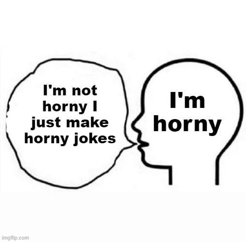 . | I'm not horny I just make horny jokes; I'm horny | image tagged in think and say | made w/ Imgflip meme maker