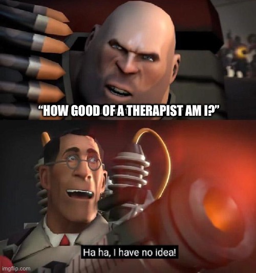 Are you sure this will work!? Ha ha,I have no idea | “HOW GOOD OF A THERAPIST AM I?” | image tagged in are you sure this will work ha ha i have no idea | made w/ Imgflip meme maker