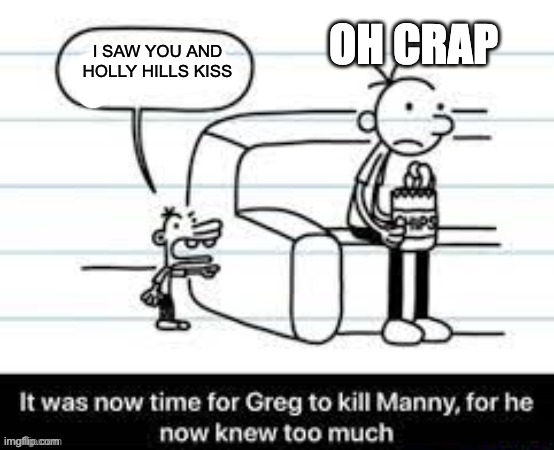 kiss | OH CRAP; I SAW YOU AND HOLLY HILLS KISS | image tagged in manny knew too much | made w/ Imgflip meme maker
