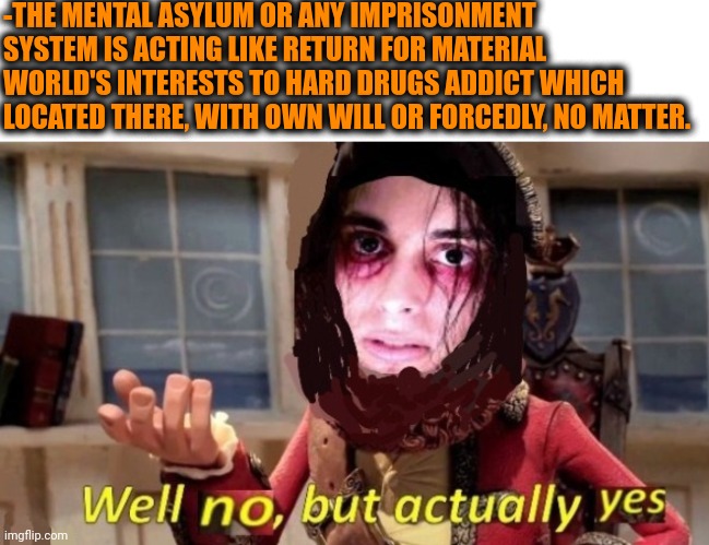 -Single treatment. | -THE MENTAL ASYLUM OR ANY IMPRISONMENT SYSTEM IS ACTING LIKE RETURN FOR MATERIAL WORLD'S INTERESTS TO HARD DRUGS ADDICT WHICH LOCATED THERE, WITH OWN WILL OR FORCEDLY, NO MATTER. | image tagged in -drug not secretsy,don't do drugs,mental,asylum,prison bars,return of the king | made w/ Imgflip meme maker