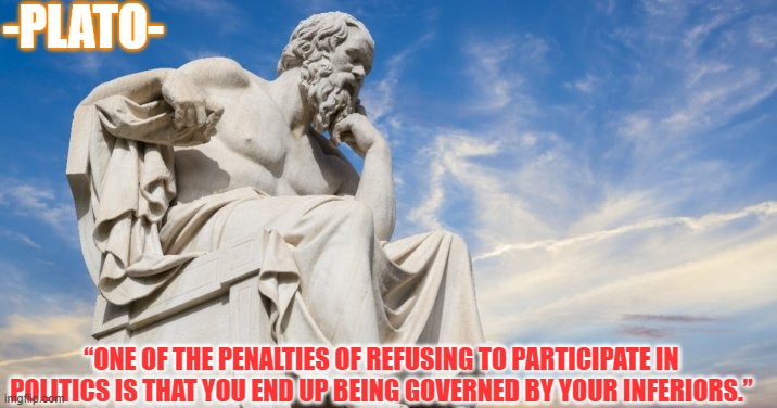 Im no genius or even educated.... but look at the state of things... | -PLATO-; “ONE OF THE PENALTIES OF REFUSING TO PARTICIPATE IN POLITICS IS THAT YOU END UP BEING GOVERNED BY YOUR INFERIORS.” | made w/ Imgflip meme maker