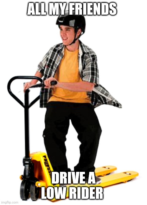 pallet guy | ALL MY FRIENDS; DRIVE A LOW RIDER | image tagged in pallet guy | made w/ Imgflip meme maker