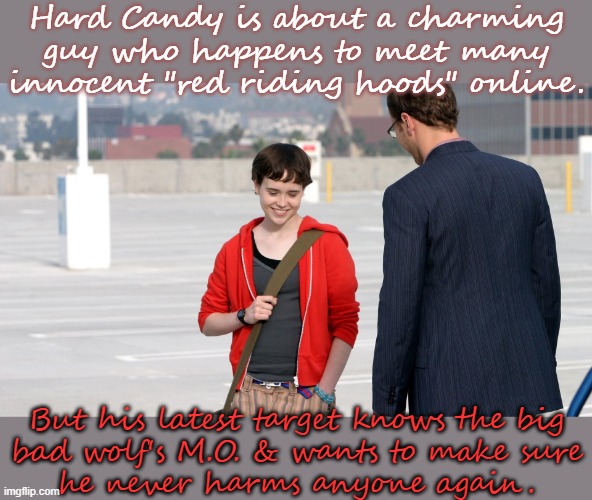 Independently produced, because there's no way Weinstein's Hollywood would touch something like this! |  Hard Candy is about a charming guy who happens to meet many innocent "red riding hoods" online. But his latest target knows the big
bad wolf's M.O. & wants to make sure
he never harms anyone again. | image tagged in hard candy,child molester,karma's a bitch,surgery | made w/ Imgflip meme maker