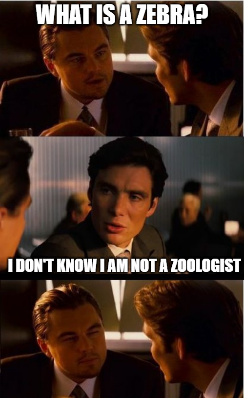 Fair Question | WHAT IS A ZEBRA? I DON'T KNOW I AM NOT A ZOOLOGIST | image tagged in dicaprio - inception,i am not a zoologist | made w/ Imgflip meme maker