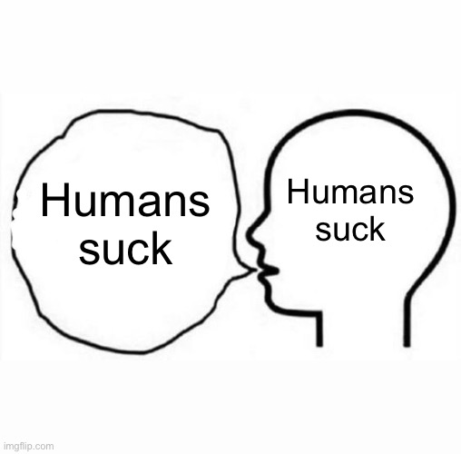 Humans suck; Humans suck | image tagged in think and say | made w/ Imgflip meme maker