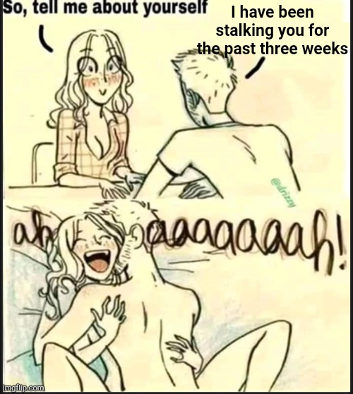 . | I have been stalking you for the past three weeks | image tagged in tell me about yourself better | made w/ Imgflip meme maker