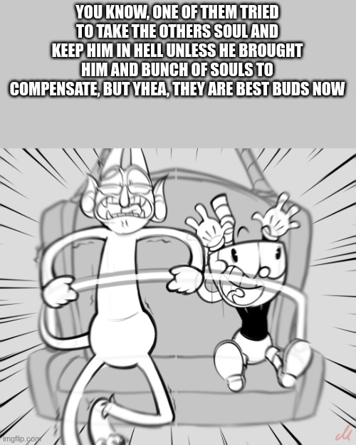 YOU KNOW, ONE OF THEM TRIED TO TAKE THE OTHERS SOUL AND KEEP HIM IN HELL UNLESS HE BROUGHT HIM AND BUNCH OF SOULS TO COMPENSATE, BUT YHEA, THEY ARE BEST BUDS NOW | made w/ Imgflip meme maker