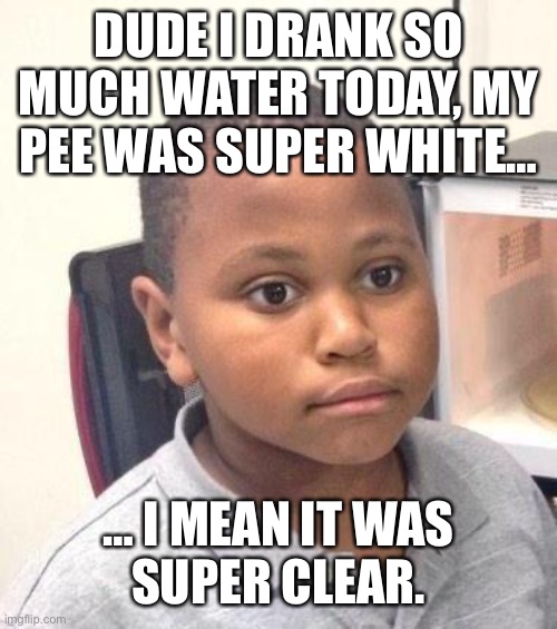 Minor Mistake Marvin | DUDE I DRANK SO MUCH WATER TODAY, MY PEE WAS SUPER WHITE…; … I MEAN IT WAS
SUPER CLEAR. | image tagged in memes,minor mistake marvin | made w/ Imgflip meme maker