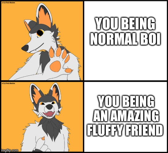 It's an honor to call you friend :3 | YOU BEING NORMAL BOI; YOU BEING AN AMAZING FLUFFY FRIEND | image tagged in wholesome,furry | made w/ Imgflip meme maker