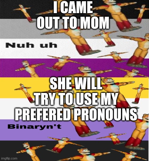 yep | I CAME OUT TO MOM; SHE WILL TRY TO USE MY PREFERED PRONOUNS | image tagged in creeps temp | made w/ Imgflip meme maker