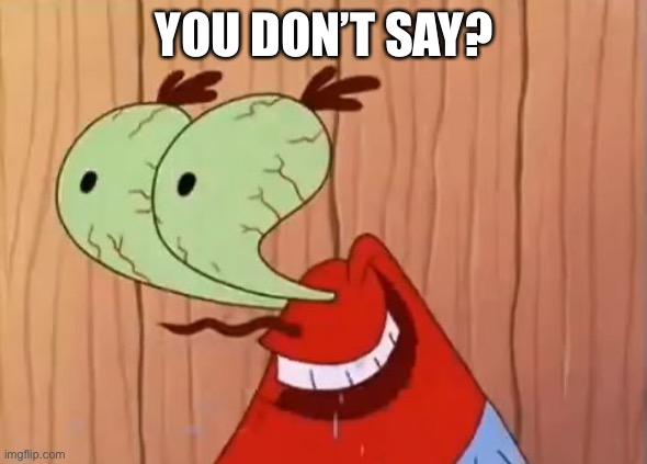 Mr. Krabs You Don't Say | YOU DON’T SAY? | image tagged in mr krabs you don't say | made w/ Imgflip meme maker
